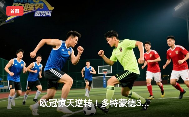 欧冠惊天逆转！多特蒙德3-2绝杀巴黎，哈兰德双响主宰死亡之组