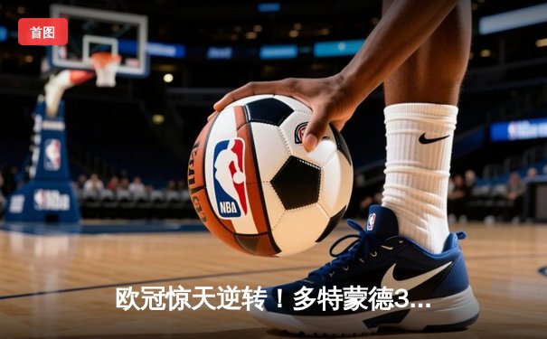 欧冠惊天逆转！多特蒙德3-2绝杀巴黎，哈兰德双响炮锁定八强席位