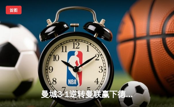 曼城3-1逆转曼联赢下德比，哈兰德双响主导比赛，英超争冠悬念再起