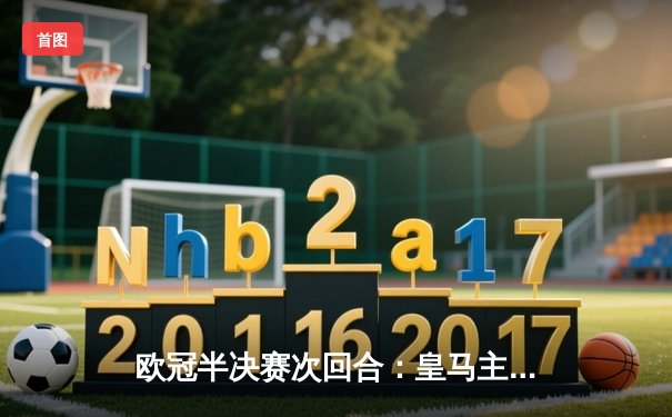 欧冠半决赛次回合：皇马主场3-2逆转曼城，本泽马加时绝杀助球队晋级决赛
