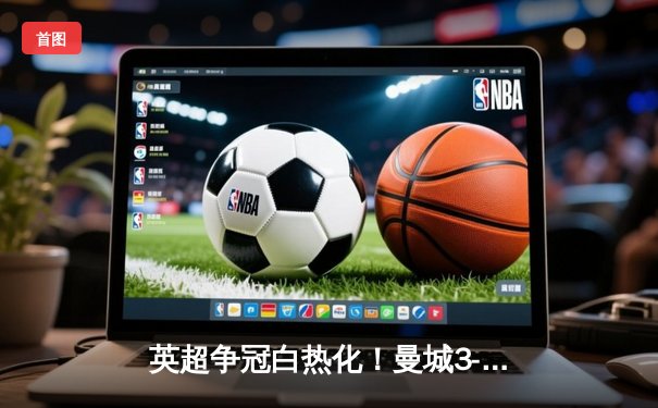 英超争冠白热化！曼城3-1逆转曼联，哈兰德双响登顶射手榜