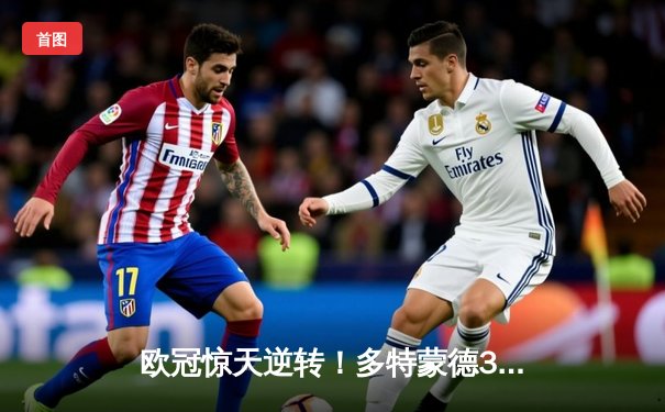 欧冠惊天逆转！多特蒙德3-2绝杀巴黎，胡梅尔斯头槌定江山