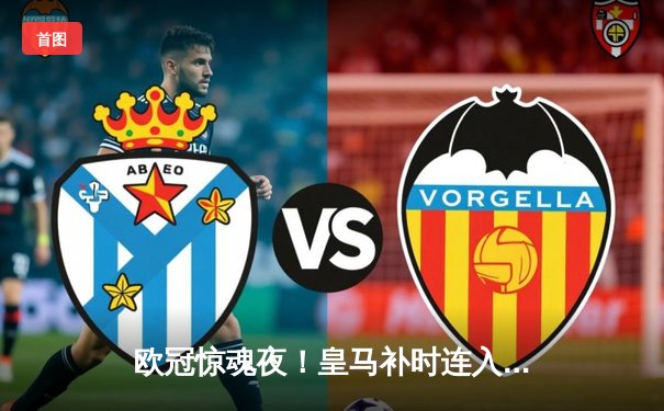 欧冠惊魂夜！皇马补时连入两球3-2绝杀拜仁，安切洛蒂神换人导演逆转