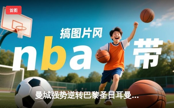 曼城强势逆转巴黎圣日耳曼，斯特林帽子戏法闪耀欧冠赛场