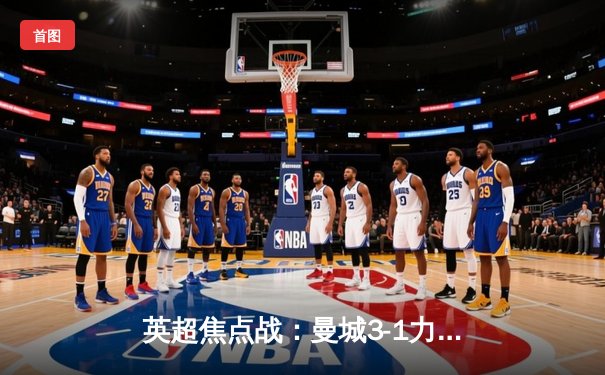 英超焦点战：曼城3-1力克曼联，哈兰德双响锁定胜局