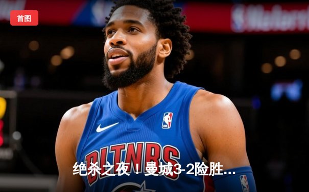 绝杀之夜！曼城3-2险胜热刺，哈兰德双响+95分钟点射制胜