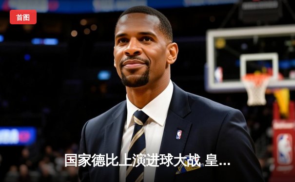 国家德比上演进球大战 皇家马德里3-2绝杀巴塞罗那登顶西甲