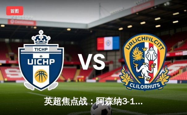 英超焦点战：阿森纳3-1逆转利物浦，萨卡传射建功领跑积分榜