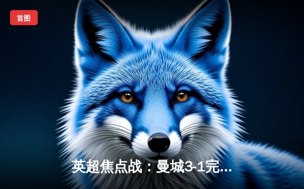 英超焦点战：曼城3-1完胜曼联，哈兰德双响主宰曼市德比