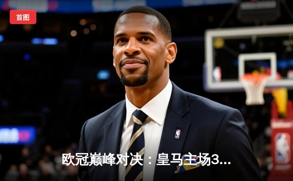 欧冠巅峰对决：皇马主场3:1力克拜仁，维尼修斯双响锁定胜局