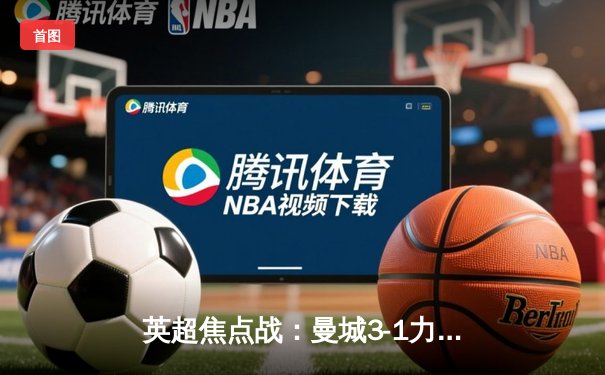 英超焦点战：曼城3-1力克阿森纳，哈兰德双响统治全场