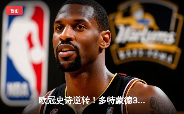 欧冠史诗逆转！多特蒙德3-2绝杀巴黎，哈兰德双响主导死亡之组混战