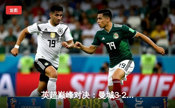 英超巅峰对决：曼城3-2逆转利物浦，哈兰德双响锁定胜局