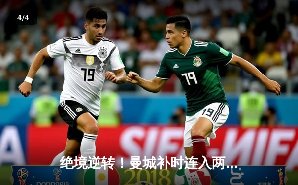 绝境逆转！曼城补时连入两球3-2力克阿斯顿维拉，英超卫冕之路现曙光 - 4