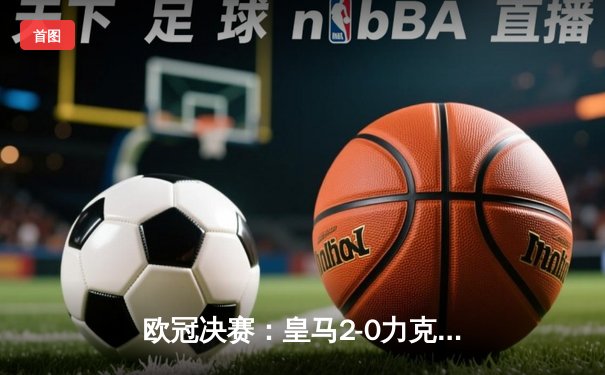 欧冠决赛：皇马2-0力克多特蒙德，第15次捧起大耳朵杯