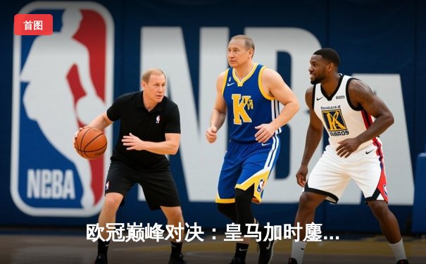 欧冠巅峰对决：皇马加时鏖战3-2力克拜仁，本泽马双响导演惊天逆转