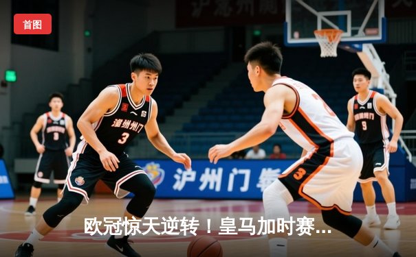欧冠惊天逆转！皇马加时赛3-2绝杀拜仁，维尼修斯造点+制胜球
