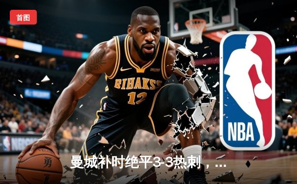 曼城补时绝平3-3热刺，哈兰德暴怒争议判罚成焦点