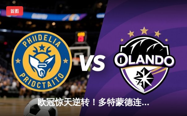 欧冠惊天逆转！多特蒙德连追三球4-3淘汰巴黎，哈兰德帽子戏法封神