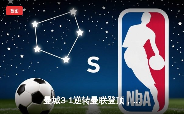 曼城3-1逆转曼联登顶，哈兰德双响锁定胜局