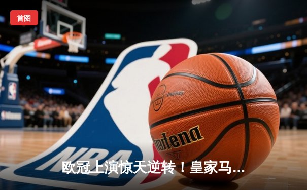 欧冠上演惊天逆转！皇家马德里补时连入两球绝杀拜仁慕尼黑