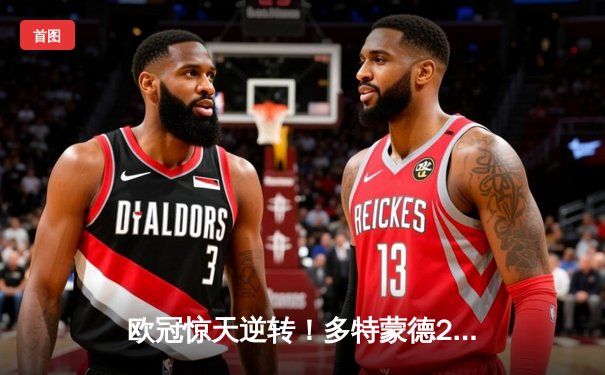 欧冠惊天逆转！多特蒙德2-0力克巴黎圣日耳曼，胡梅尔斯头槌定乾坤