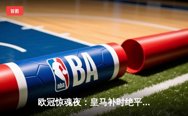 欧冠惊魂夜：皇马补时绝平曼城3-3，贝林厄姆哑火福登世界波救主