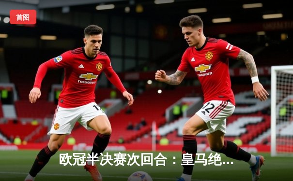 欧冠半决赛次回合：皇马绝地逆转3-1拜仁，总分4-3第18次挺进决赛