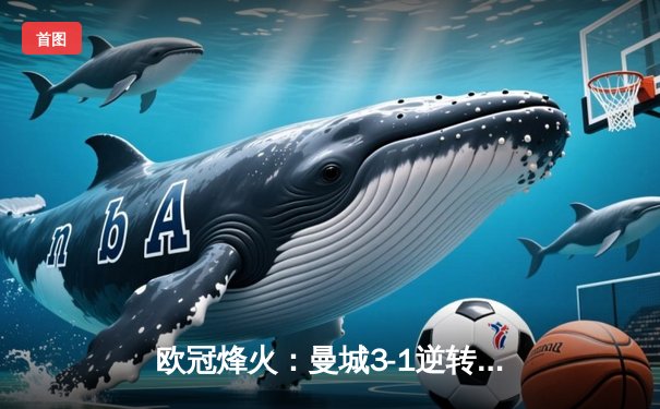 欧冠烽火：曼城3-1逆转皇马，德布劳内传射建功率队挺进决赛