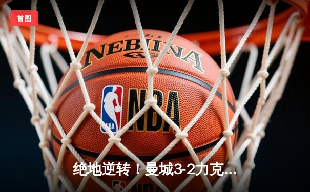 绝地逆转！曼城3-2力克拜仁，哈兰德双响主导欧冠史诗之战