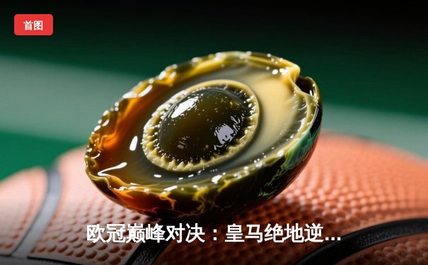 欧冠巅峰对决：皇马绝地逆转，3-2险胜拜仁挺进决赛