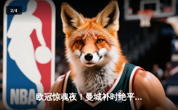 欧冠惊魂夜！曼城补时绝平 3-3鏖战皇马引爆伊蒂哈德 - 2